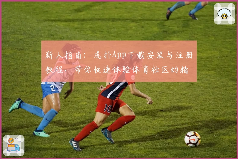 新人指南：虎扑App下载安装与注册教程，带你快速体验体育社区的精彩世界