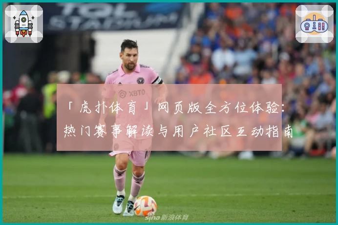 「虎扑体育」网页版全方位体验：热门赛事解读与用户社区互动指南