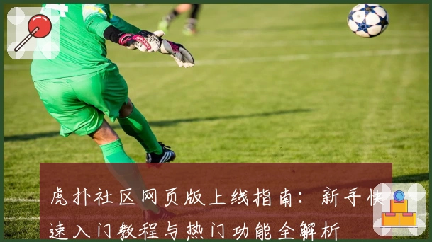 虎扑社区网页版上线指南：新手快速入门教程与热门功能全解析