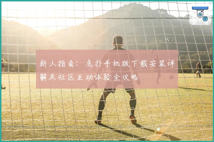 新人指南：虎扑手机版下载安装详解及社区互动体验全攻略
