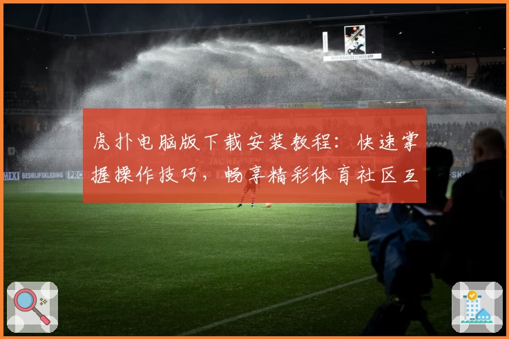 虎扑电脑版下载安装教程：快速掌握操作技巧，畅享精彩体育社区互动体验