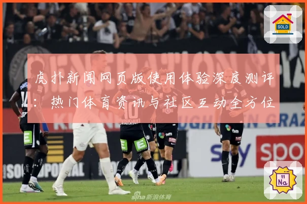 虎扑新闻网页版使用体验深度测评:热门体育资讯与社区互动全方位解析
