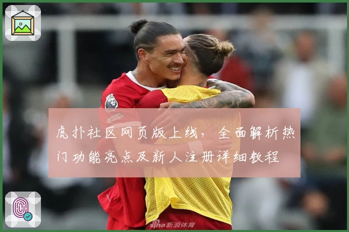 虎扑社区网页版上线，全面解析热门功能亮点及新人注册详细教程