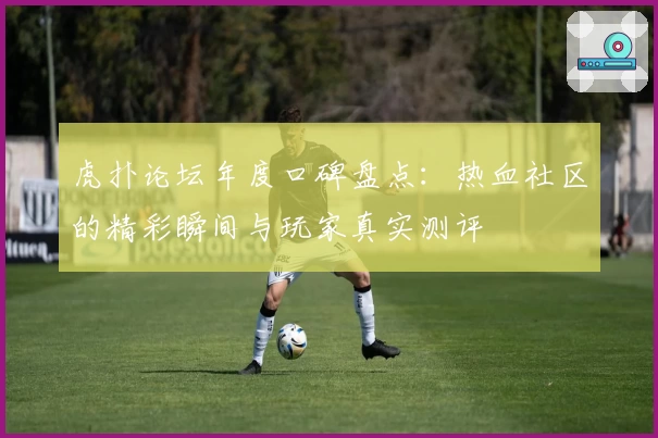 虎扑论坛年度口碑盘点：热血社区的精彩瞬间与玩家真实测评