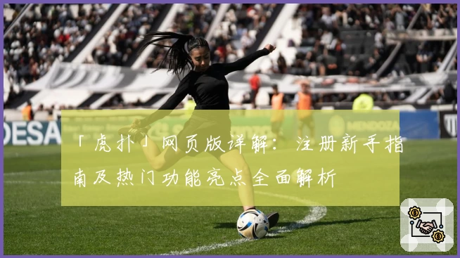 「虎扑」网页版详解：注册新手指南及热门功能亮点全面解析