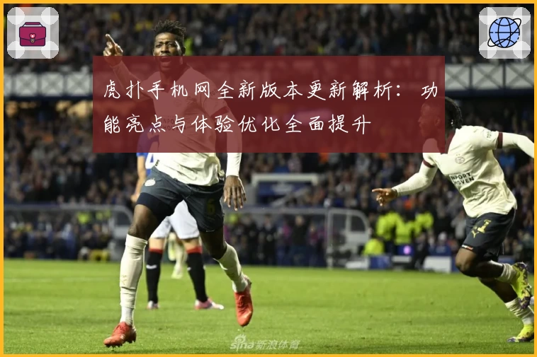 虎扑手机网全新版本更新解析：功能亮点与体验优化全面提升