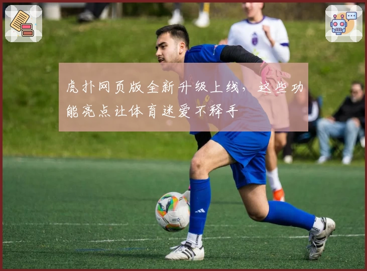 虎扑网页版全新升级上线，这些功能亮点让体育迷爱不释手