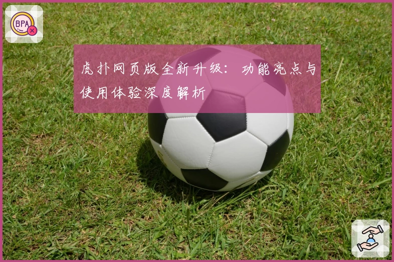 虎扑网页版全新升级：功能亮点与使用体验深度解析