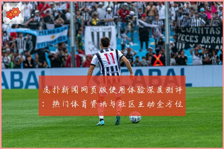 虎扑新闻网页版使用体验深度测评:热门体育资讯与社区互动全方位解析