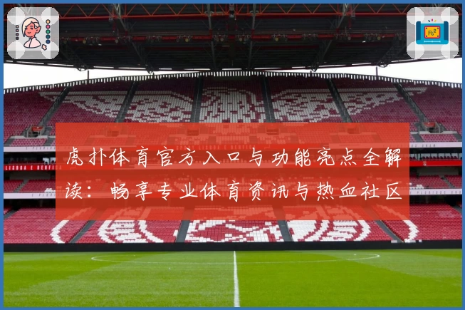 虎扑体育官方入口与功能亮点全解读：畅享专业体育资讯与热血社区体验