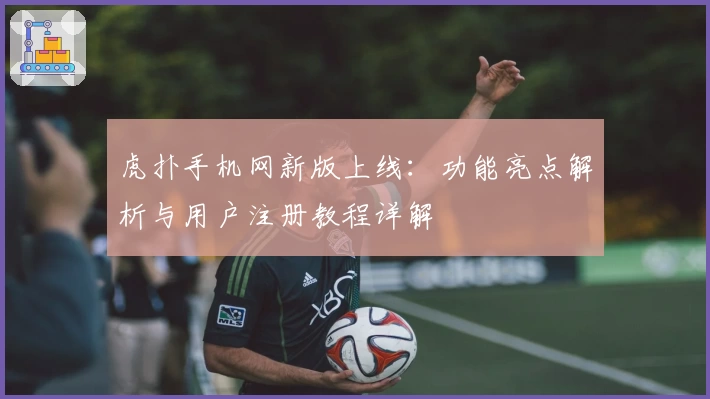 虎扑手机网新版上线：功能亮点解析与用户注册教程详解
