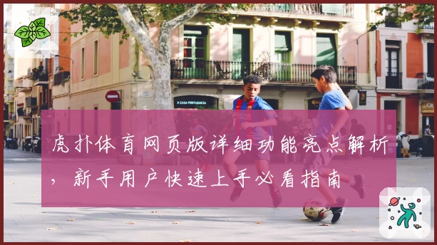 虎扑体育网页版详细功能亮点解析，新手用户快速上手必看指南
