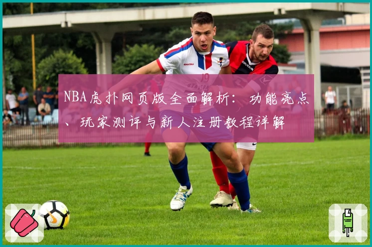 NBA虎扑网页版全面解析：功能亮点、玩家测评与新人注册教程详解