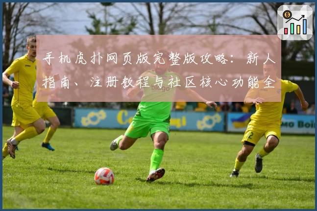 手机虎扑网页版完整版攻略：新人指南、注册教程与社区核心功能全解析