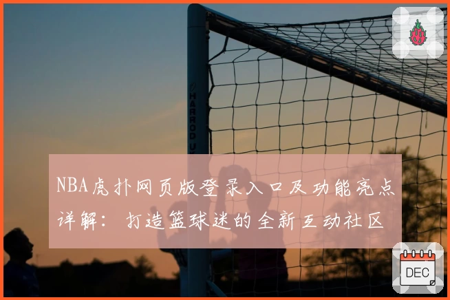 NBA虎扑网页版登录入口及功能亮点详解：打造篮球迷的全新互动社区