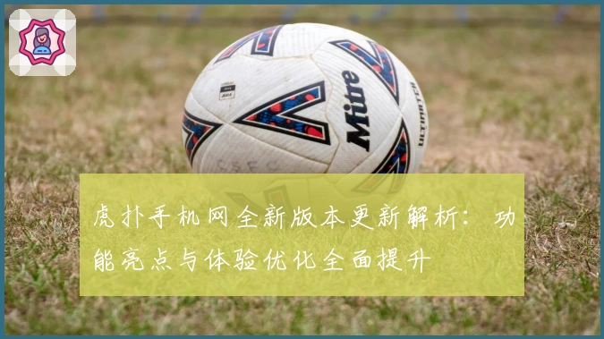 虎扑手机网全新版本更新解析：功能亮点与体验优化全面提升