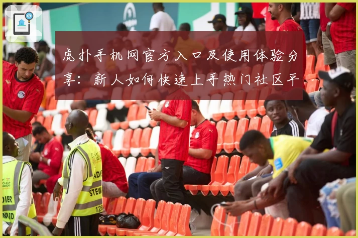 虎扑手机网官方入口及使用体验分享：新人如何快速上手热门社区平台