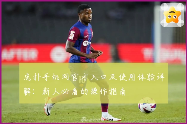 虎扑手机网官方入口及使用体验详解：新人必看的操作指南