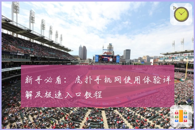 新手必看：虎扑手机网使用体验详解及极速入口教程