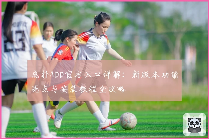 虎扑App官方入口详解：新版本功能亮点与安装教程全攻略