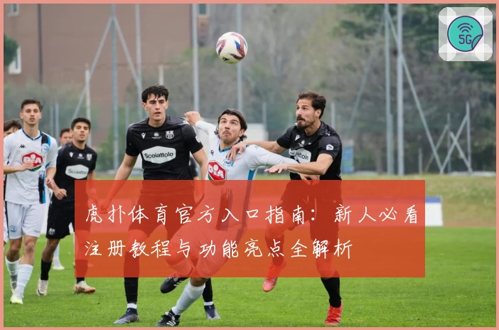 虎扑体育官方入口指南:新人必看注册教程与功能亮点全解析