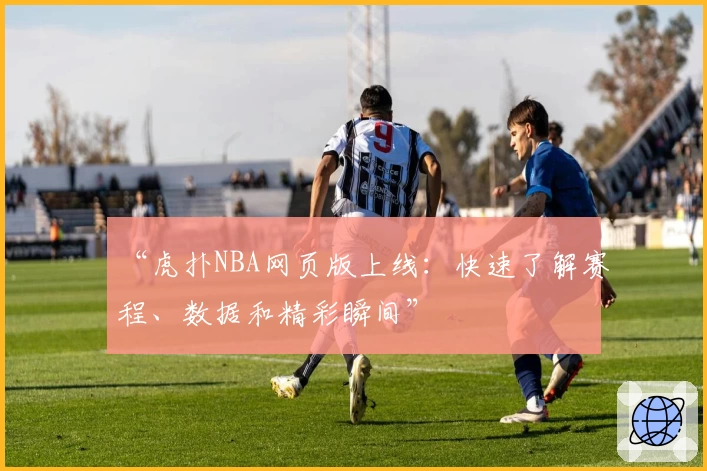 “虎扑NBA网页版上线：快速了解赛程、数据和精彩瞬间”