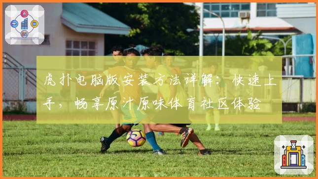 虎扑电脑版安装方法详解：快速上手，畅享原汁原味体育社区体验