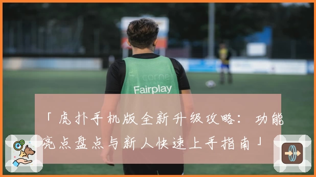 「虎扑手机版全新升级攻略：功能亮点盘点与新人快速上手指南」