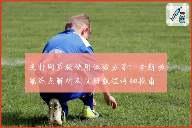 虎扑网页版使用体验分享：全新功能亮点解析及注册教程详细指南