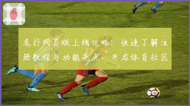 虎扑网页版上线攻略：快速了解注册教程与功能亮点，开启体育社区新体验