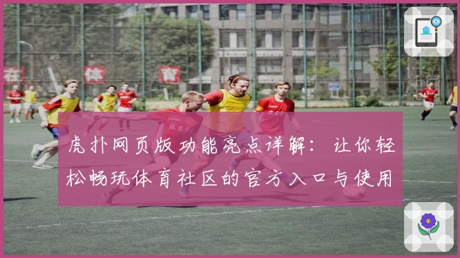 虎扑网页版功能亮点详解：让你轻松畅玩体育社区的官方入口与使用体验
