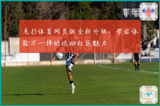 虎扑体育网页版全新升级，带你体验不一样的运动社区魅力