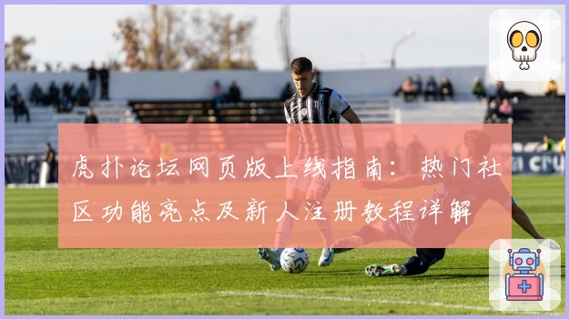 虎扑论坛网页版上线指南：热门社区功能亮点及新人注册教程详解