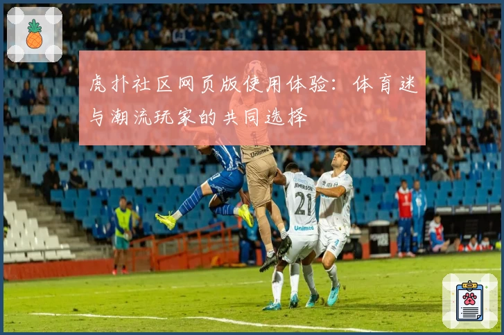 虎扑社区网页版使用体验:体育迷与潮流玩家的共同选择