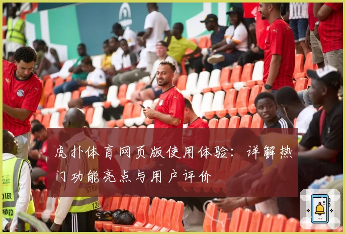 虎扑体育网页版使用体验：详解热门功能亮点与用户评价