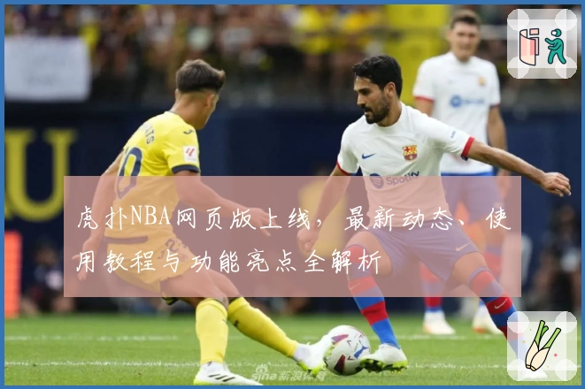 虎扑NBA网页版上线，最新动态、使用教程与功能亮点全解析