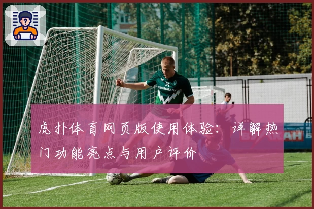 虎扑体育网页版使用体验：详解热门功能亮点与用户评价