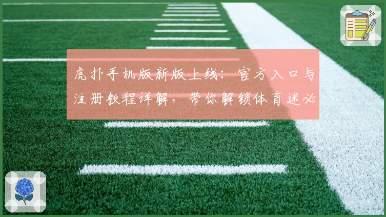 虎扑手机版新版上线：官方入口与注册教程详解，带你解锁体育迷必备的精彩功能