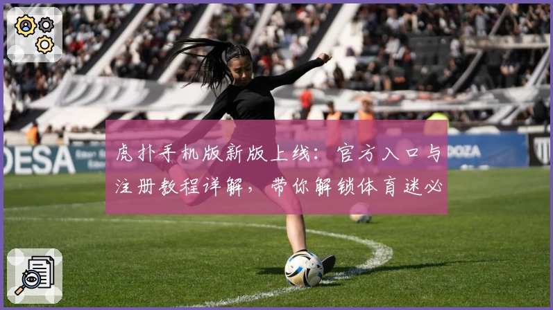 虎扑手机版新版上线：官方入口与注册教程详解，带你解锁体育迷必备的精彩功能