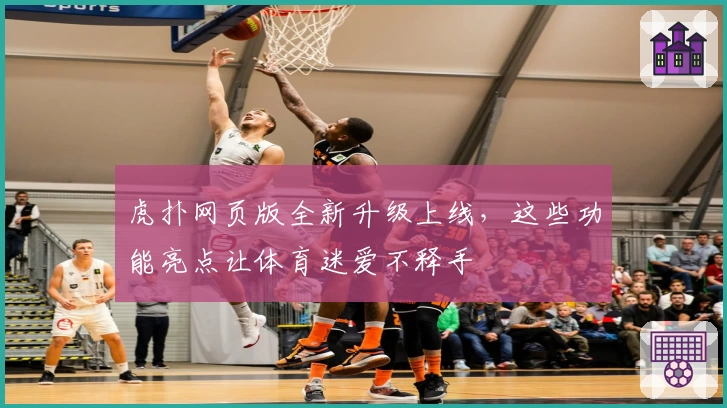 虎扑网页版全新升级上线，这些功能亮点让体育迷爱不释手