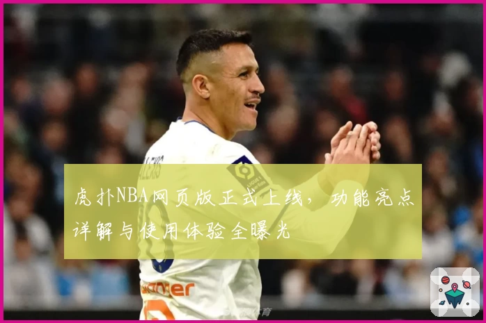 虎扑NBA网页版正式上线，功能亮点详解与使用体验全曝光