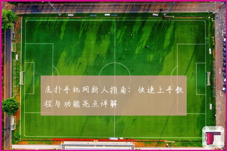 虎扑手机网新人指南：快速上手教程与功能亮点详解