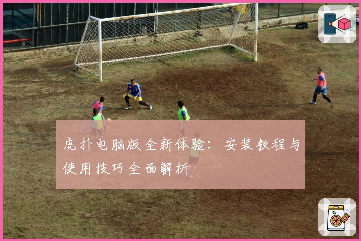 虎扑电脑版全新体验：安装教程与使用技巧全面解析