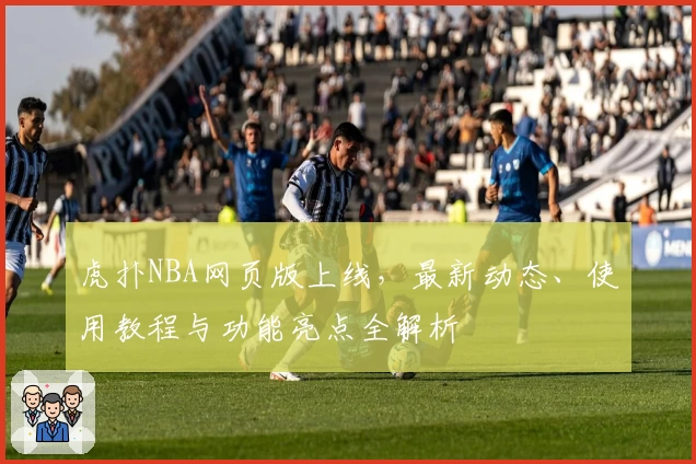 虎扑NBA网页版上线，最新动态、使用教程与功能亮点全解析