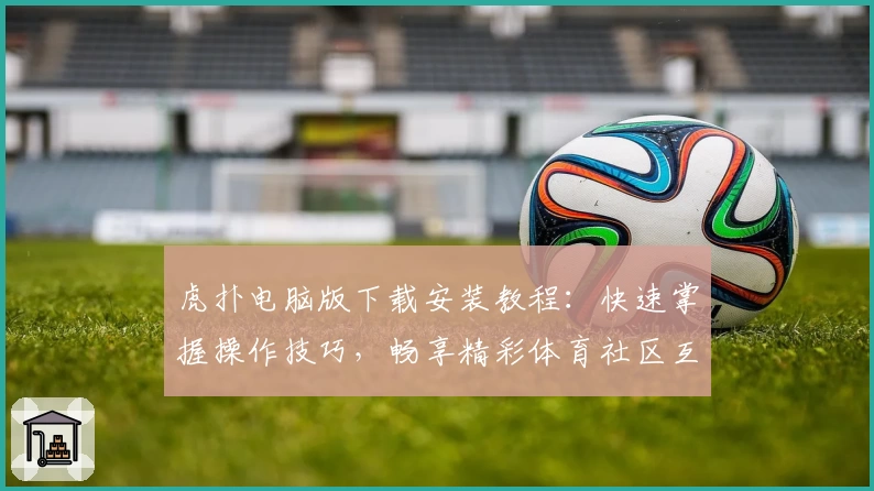 虎扑电脑版下载安装教程：快速掌握操作技巧，畅享精彩体育社区互动体验