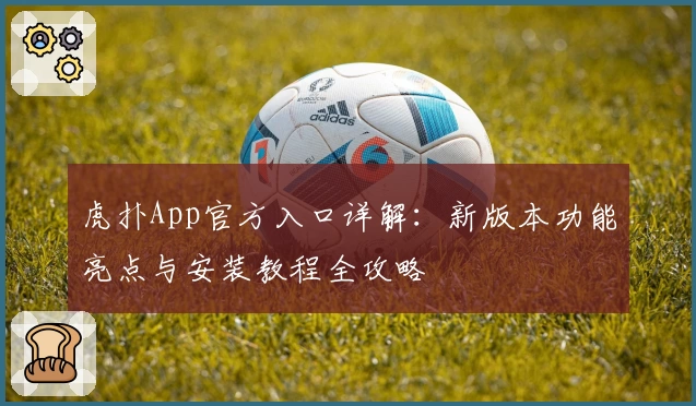 虎扑App官方入口详解:新版本功能亮点与安装教程全攻略