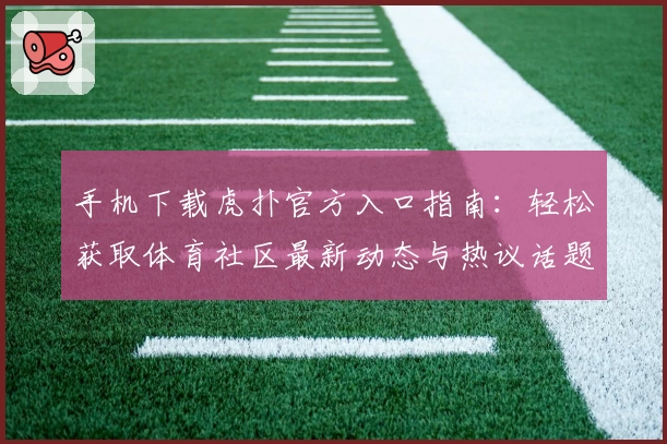 手机下载虎扑官方入口指南：轻松获取体育社区最新动态与热议话题