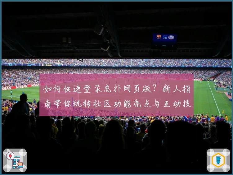 如何快速登录虎扑网页版？新人指南带你玩转社区功能亮点与互动技巧
