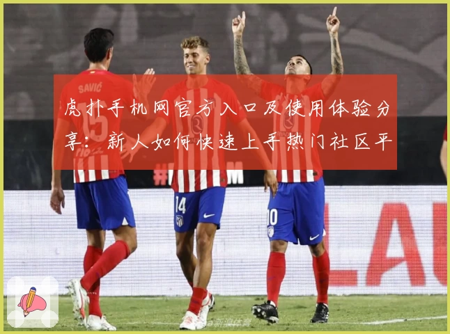 虎扑手机网官方入口及使用体验分享：新人如何快速上手热门社区平台