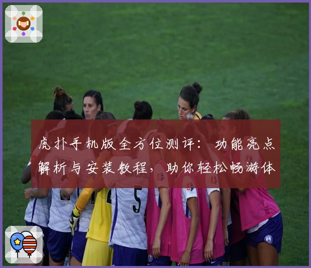 虎扑手机版全方位测评：功能亮点解析与安装教程，助你轻松畅游体育社区